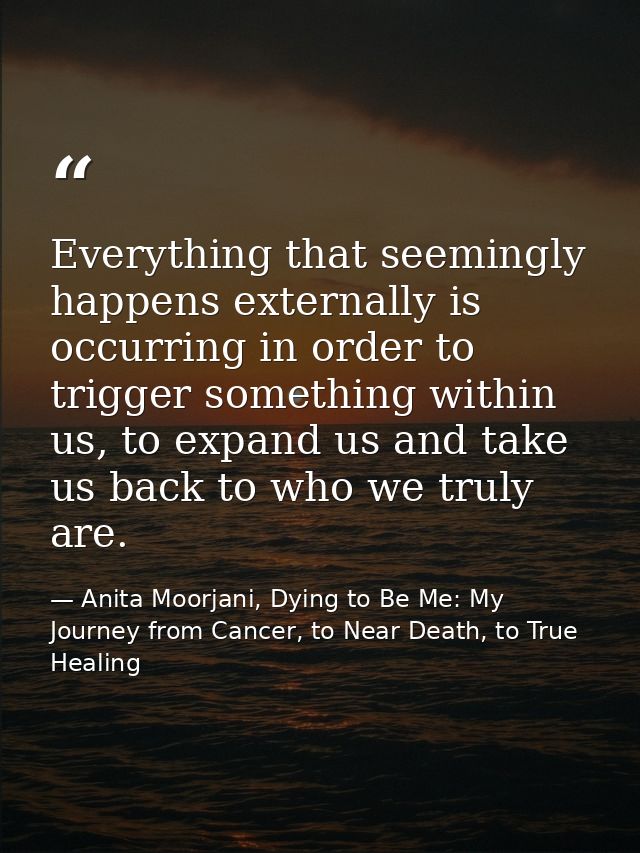 Everything that seemingly happens externally is occurring in order to trigger something within us, to expand us and take — Anita Moorjani, Dying to Be Me: My Journey from Cancer, to Near Death, to True Healing
