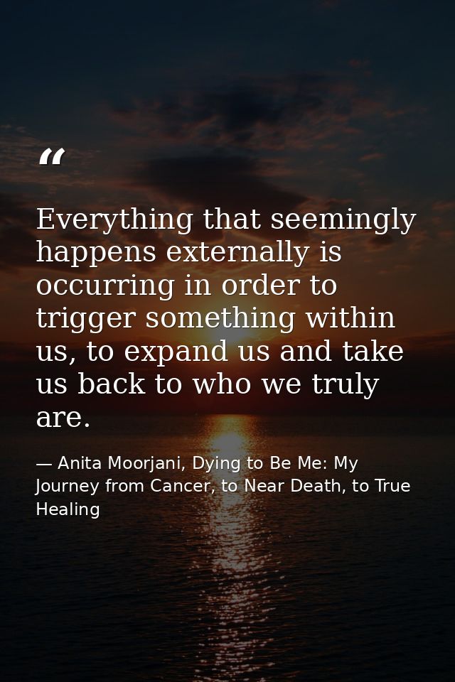 Everything that seemingly happens externally is occurring in order to trigger something within us, to expand us and take — Anita Moorjani, Dying to Be Me: My Journey from Cancer, to Near Death, to True Healing