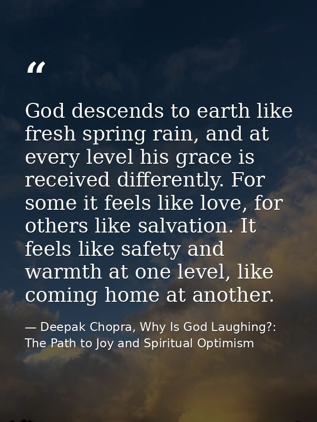 God descends to earth like fresh spring rain, and at every level his grace is received differently. For some it feels li — Deepak Chopra, Why Is God Laughing?: The Path to Joy and Spiritual Optimism