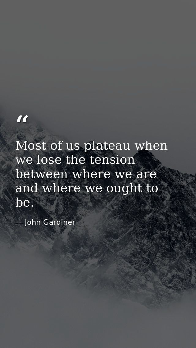 Most of us plateau when we lose the tension between where we are and where we ought to be. — John Gardiner