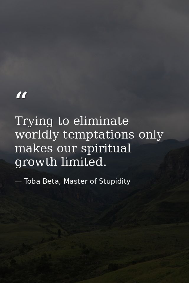 Trying to eliminate worldly temptations only makes our spiritual growth limited. — Toba Beta, Master of Stupidity