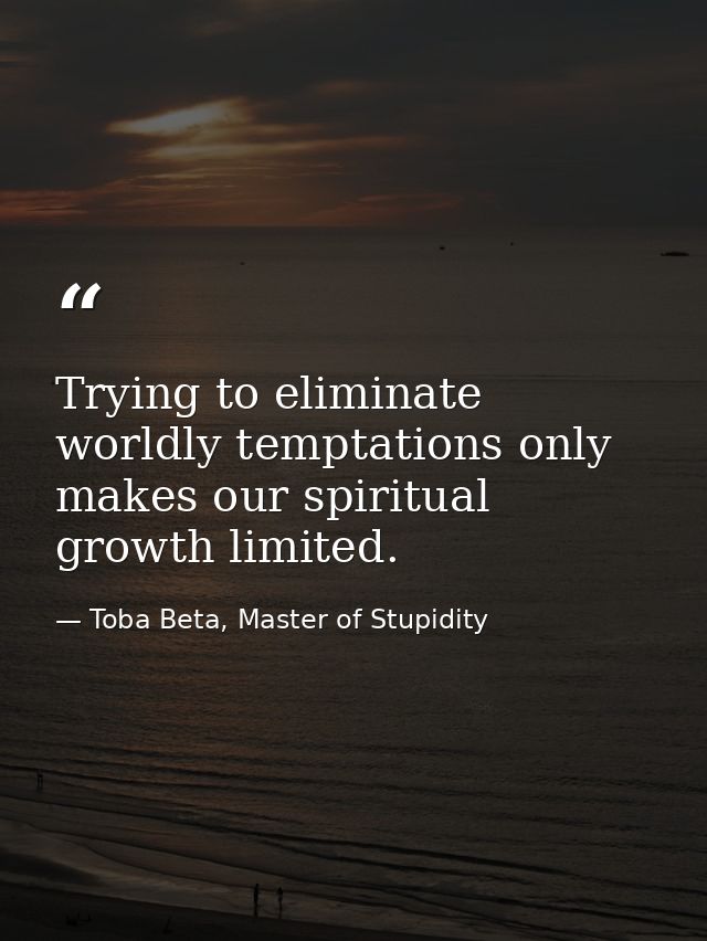 Trying to eliminate worldly temptations only makes our spiritual growth limited. — Toba Beta, Master of Stupidity