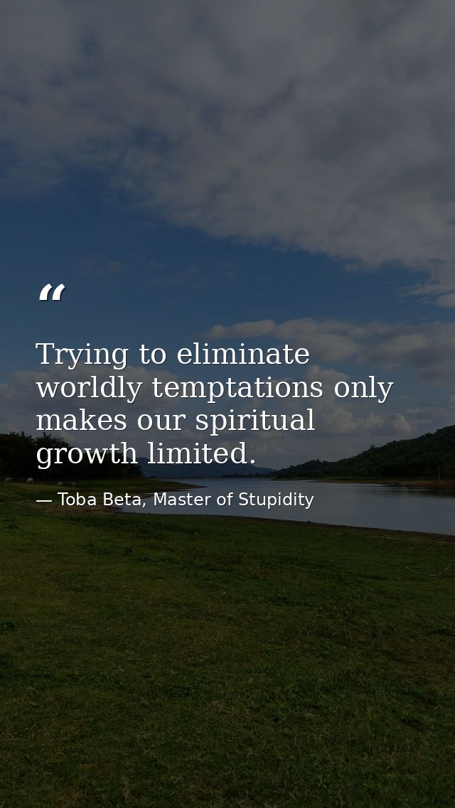 Trying to eliminate worldly temptations only makes our spiritual growth limited. — Toba Beta, Master of Stupidity