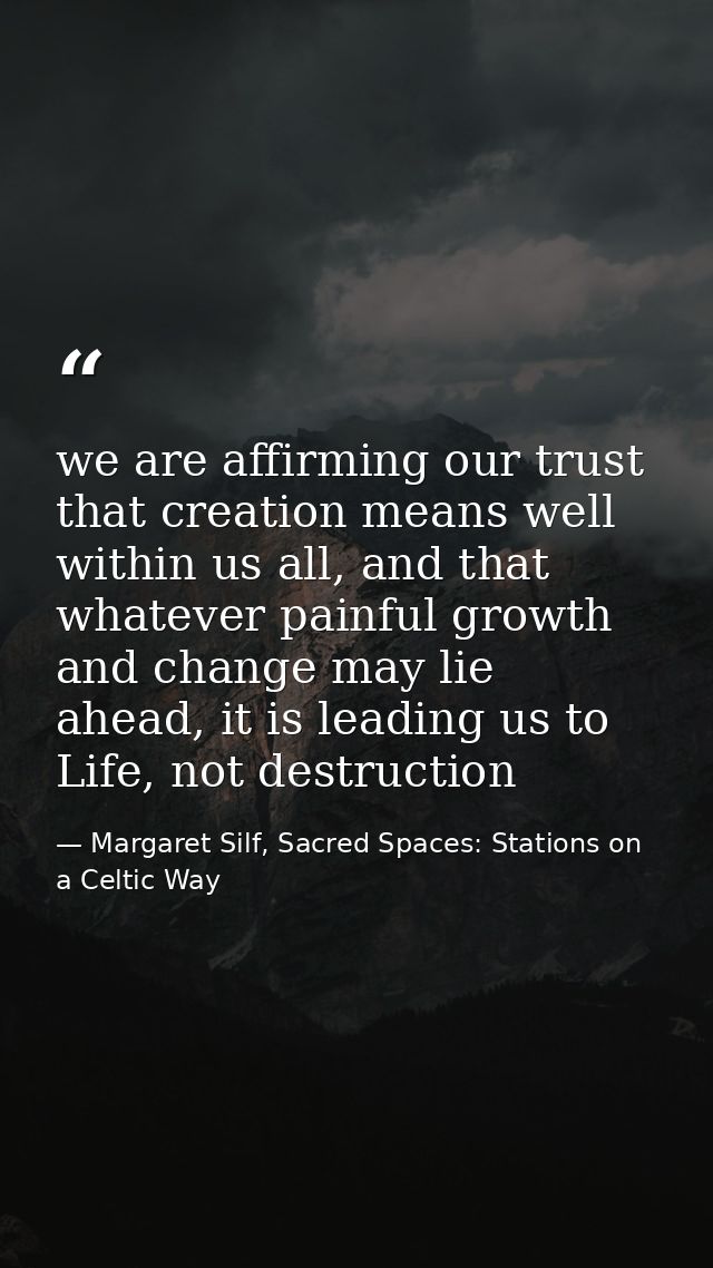 we are affirming our trust that creation means well within us all, and that whatever painful growth and change may lie a — Margaret Silf, Sacred Spaces: Stations on a Celtic Way