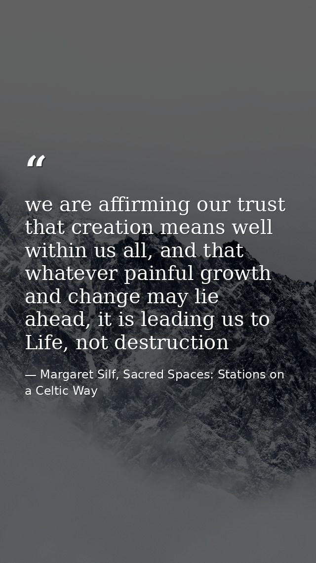 we are affirming our trust that creation means well within us all, and that whatever painful growth and change may lie a — Margaret Silf, Sacred Spaces: Stations on a Celtic Way