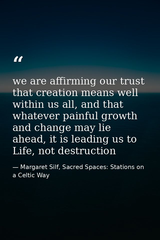 we are affirming our trust that creation means well within us all, and that whatever painful growth and change may lie a — Margaret Silf, Sacred Spaces: Stations on a Celtic Way