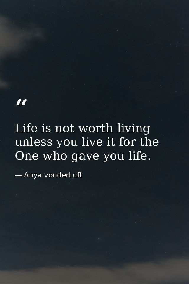 Life is not worth living unless you live it for the One who gave you life. — Anya vonderLuft
