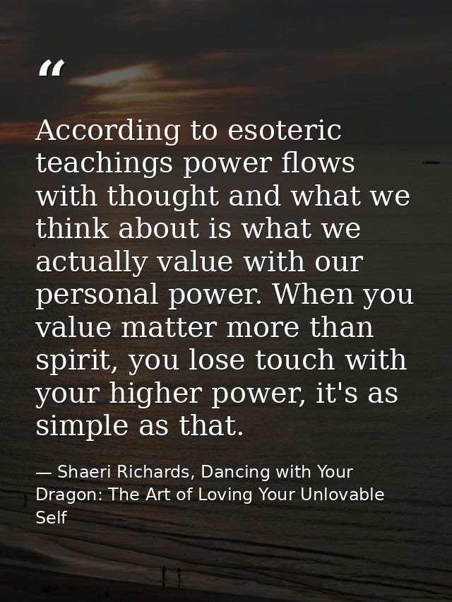 According to esoteric teachings power flows with thought and what we think about is what we actually value with our pers — Shaeri Richards, Dancing with Your Dragon: The Art of Loving Your Unlovable Self