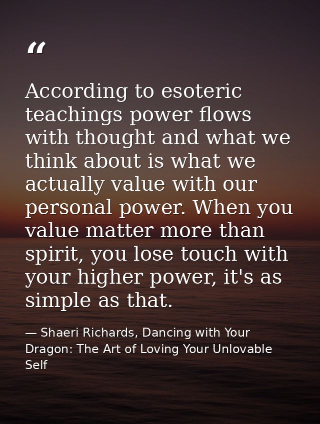 According to esoteric teachings power flows with thought and what we think about is what we actually value with our pers — Shaeri Richards, Dancing with Your Dragon: The Art of Loving Your Unlovable Self