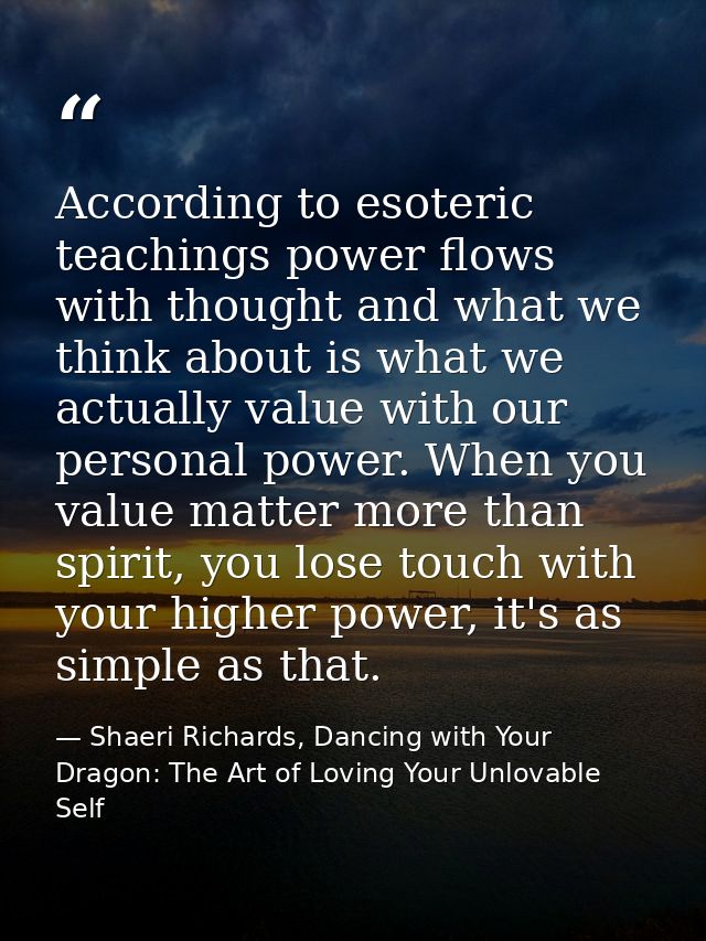 According to esoteric teachings power flows with thought and what we think about is what we actually value with our pers — Shaeri Richards, Dancing with Your Dragon: The Art of Loving Your Unlovable Self