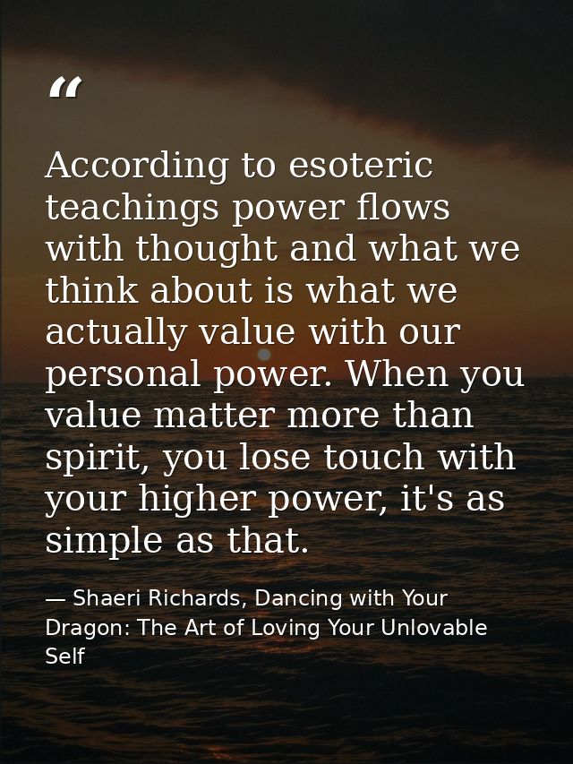 According to esoteric teachings power flows with thought and what we think about is what we actually value with our pers — Shaeri Richards, Dancing with Your Dragon: The Art of Loving Your Unlovable Self