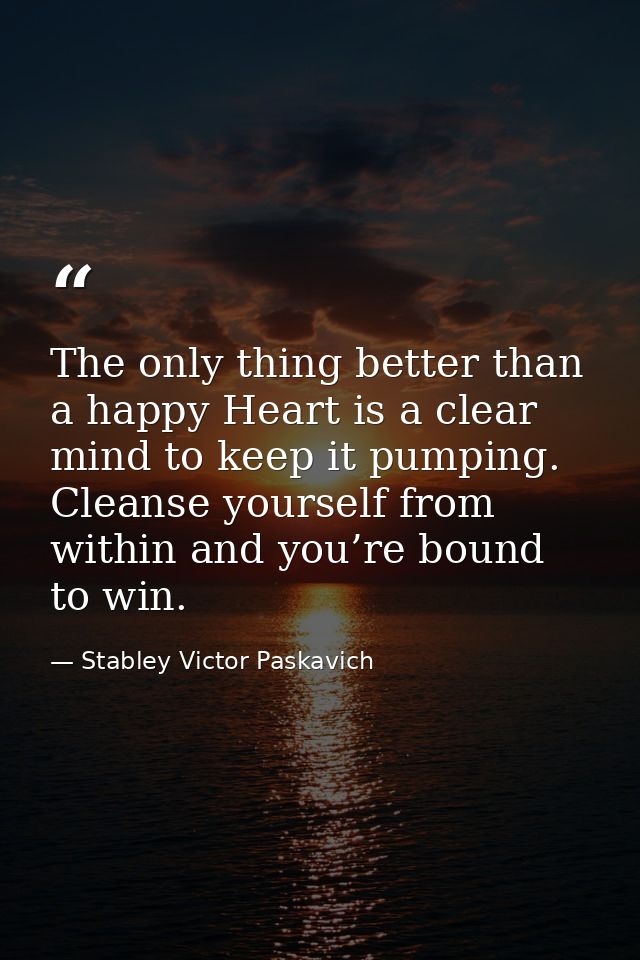 The only thing better than a happy Heart is a clear mind to keep it pumping. Cleanse yourself from within and you’re bou — Stabley Victor Paskavich