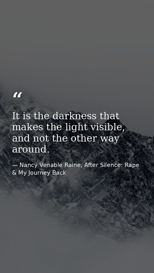 It is the darkness that makes the light visible, and not the other way around. — Nancy Venable Raine, After Silence: Rape & My Journey Back