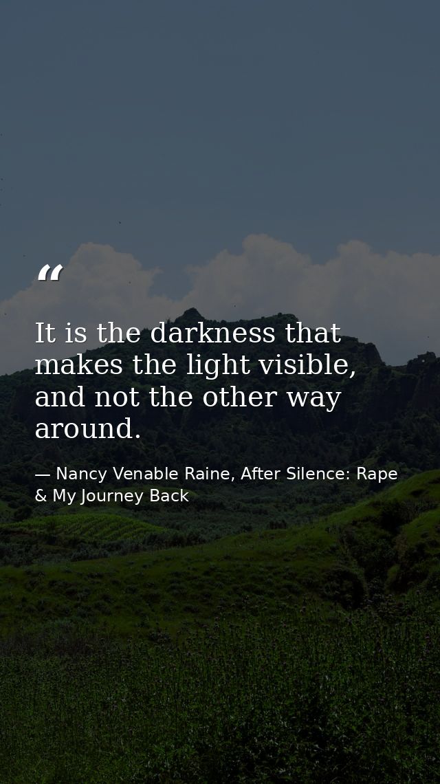 It is the darkness that makes the light visible, and not the other way around. — Nancy Venable Raine, After Silence: Rape & My Journey Back