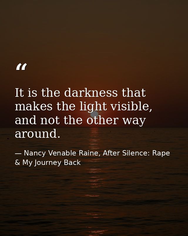 It is the darkness that makes the light visible, and not the other way around. — Nancy Venable Raine, After Silence: Rape & My Journey Back