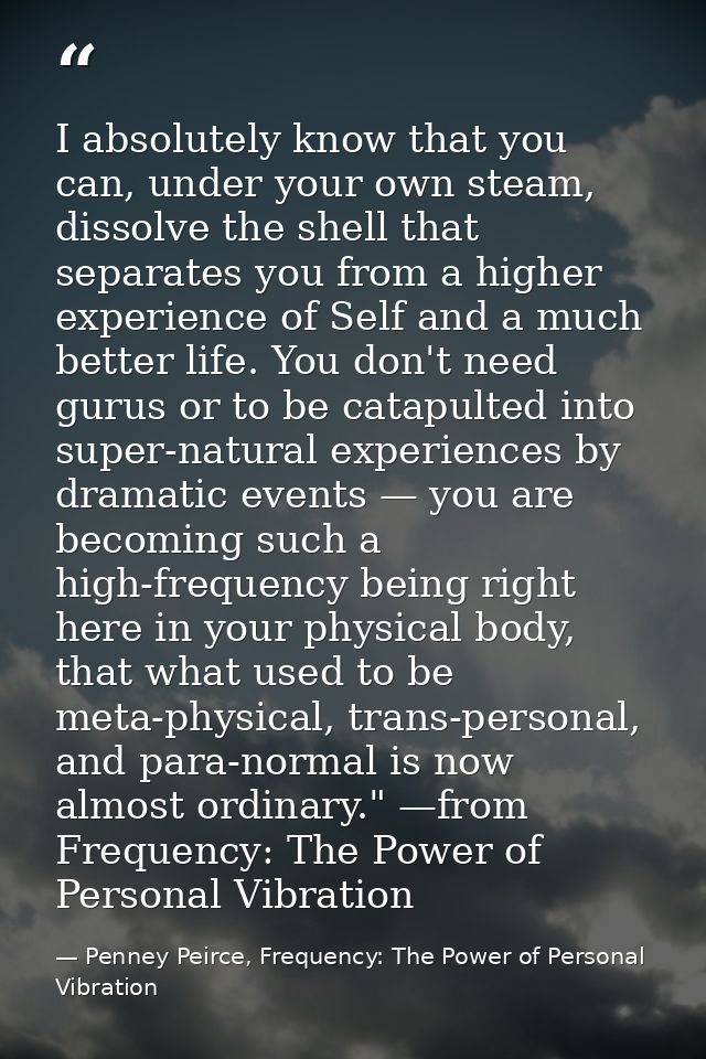 I absolutely know that you can, under your own steam, dissolve the shell that separates you from a higher experience of  — Penney Peirce, Frequency: The Power of Personal Vibration