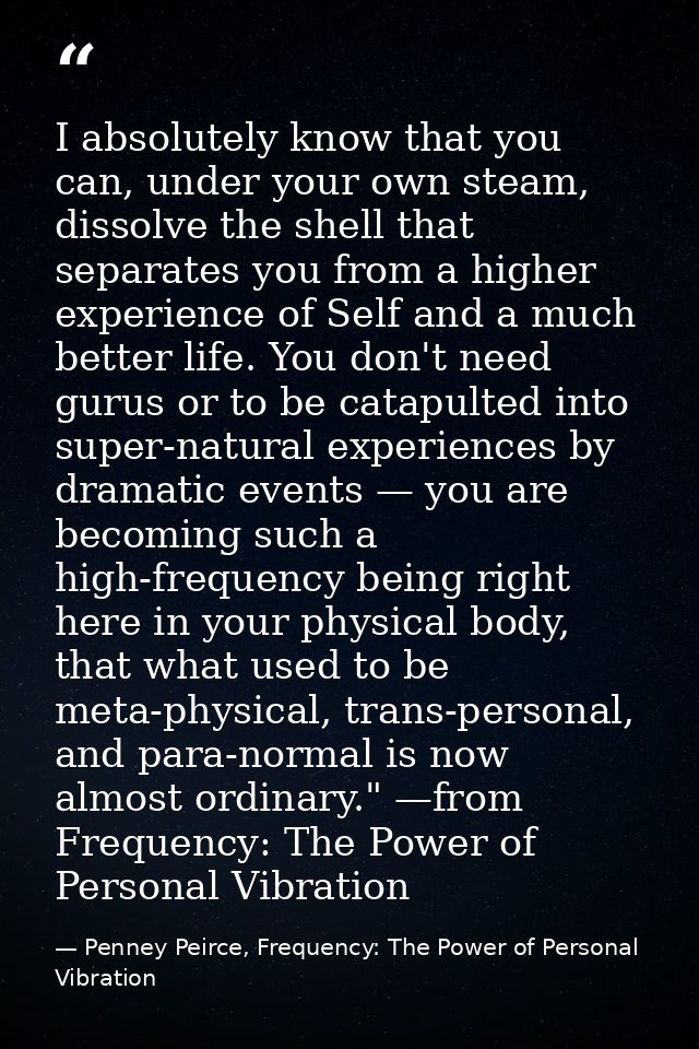 I absolutely know that you can, under your own steam, dissolve the shell that separates you from a higher experience of  — Penney Peirce, Frequency: The Power of Personal Vibration