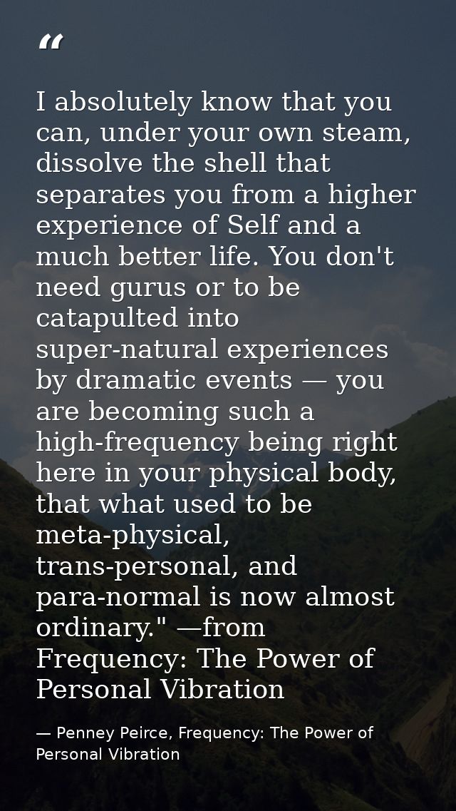 I absolutely know that you can, under your own steam, dissolve the shell that separates you from a higher experience of  — Penney Peirce, Frequency: The Power of Personal Vibration