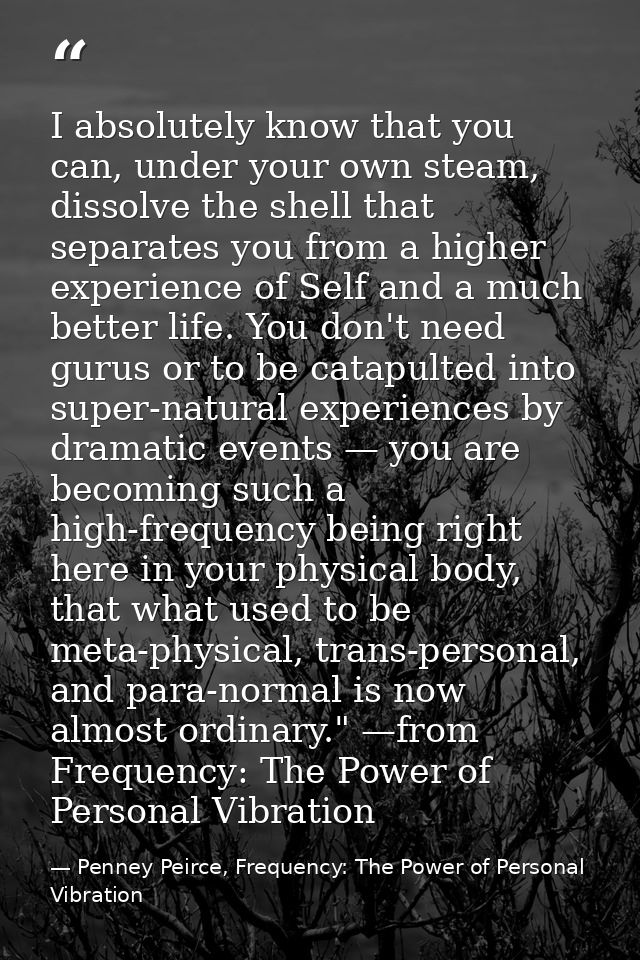 I absolutely know that you can, under your own steam, dissolve the shell that separates you from a higher experience of  — Penney Peirce, Frequency: The Power of Personal Vibration