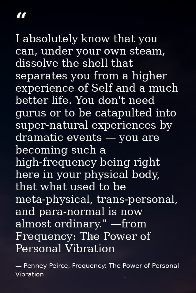 I absolutely know that you can, under your own steam, dissolve the shell that separates you from a higher experience of  — Penney Peirce, Frequency: The Power of Personal Vibration