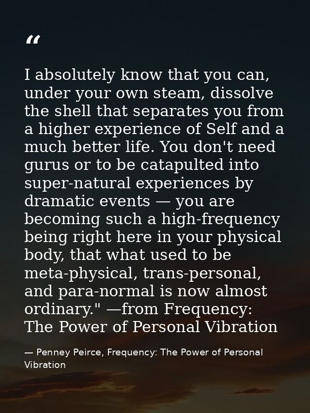 I absolutely know that you can, under your own steam, dissolve the shell that separates you from a higher experience of  — Penney Peirce, Frequency: The Power of Personal Vibration