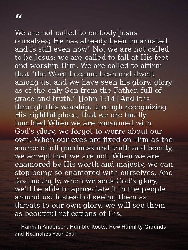 We are not called to embody Jesus ourselves; He has already been incarnated and is still even now! No, we are not called — Hannah Anderson, Humble Roots: How Humility Grounds and Nourishes Your Soul