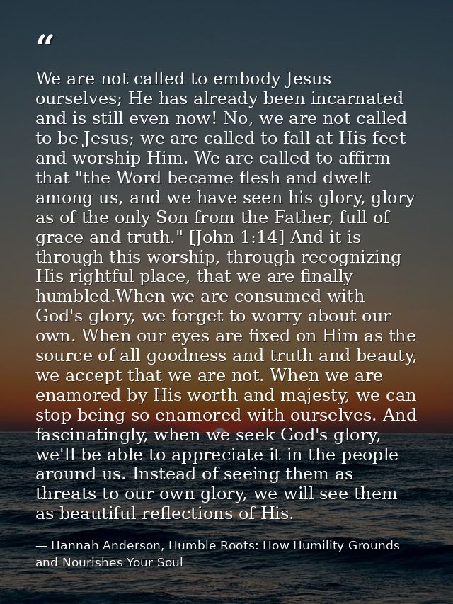 We are not called to embody Jesus ourselves; He has already been incarnated and is still even now! No, we are not called — Hannah Anderson, Humble Roots: How Humility Grounds and Nourishes Your Soul