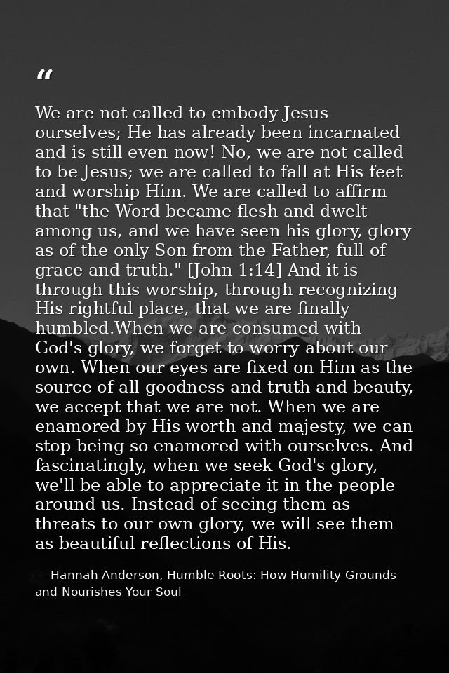 We are not called to embody Jesus ourselves; He has already been incarnated and is still even now! No, we are not called — Hannah Anderson, Humble Roots: How Humility Grounds and Nourishes Your Soul