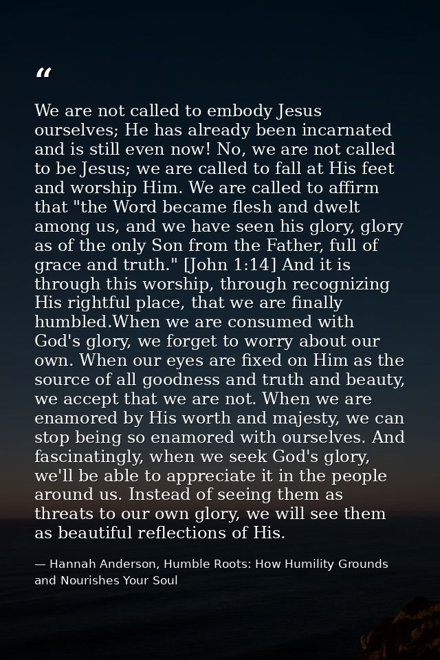We are not called to embody Jesus ourselves; He has already been incarnated and is still even now! No, we are not called — Hannah Anderson, Humble Roots: How Humility Grounds and Nourishes Your Soul