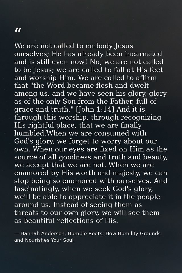 We are not called to embody Jesus ourselves; He has already been incarnated and is still even now! No, we are not called — Hannah Anderson, Humble Roots: How Humility Grounds and Nourishes Your Soul