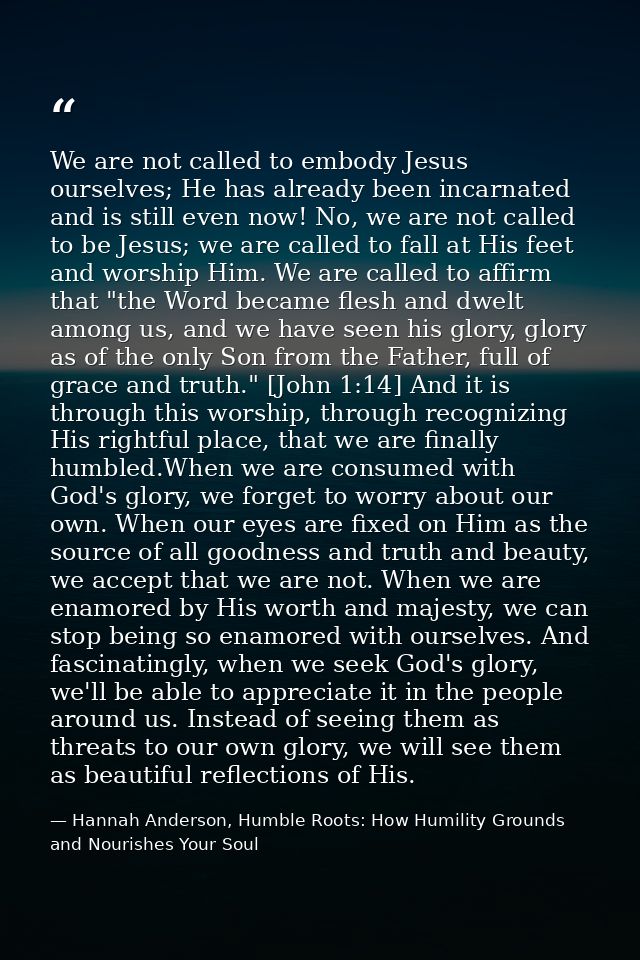 We are not called to embody Jesus ourselves; He has already been incarnated and is still even now! No, we are not called — Hannah Anderson, Humble Roots: How Humility Grounds and Nourishes Your Soul