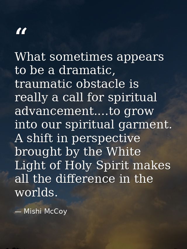 What sometimes appears to be a dramatic, traumatic obstacle is really a call for spiritual advancement....to grow into o — Mishi McCoy