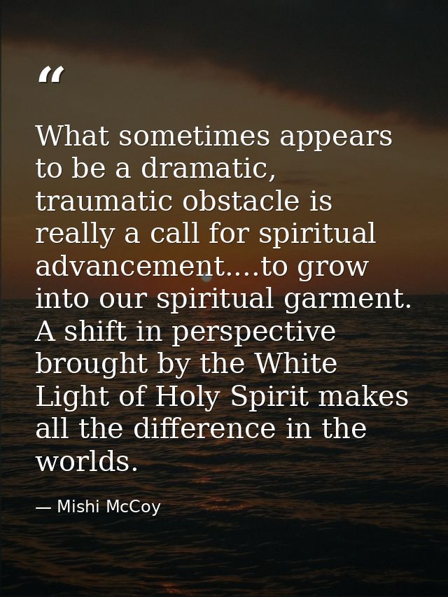 What sometimes appears to be a dramatic, traumatic obstacle is really a call for spiritual advancement....to grow into o — Mishi McCoy