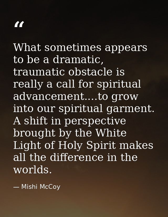 What sometimes appears to be a dramatic, traumatic obstacle is really a call for spiritual advancement....to grow into o — Mishi McCoy