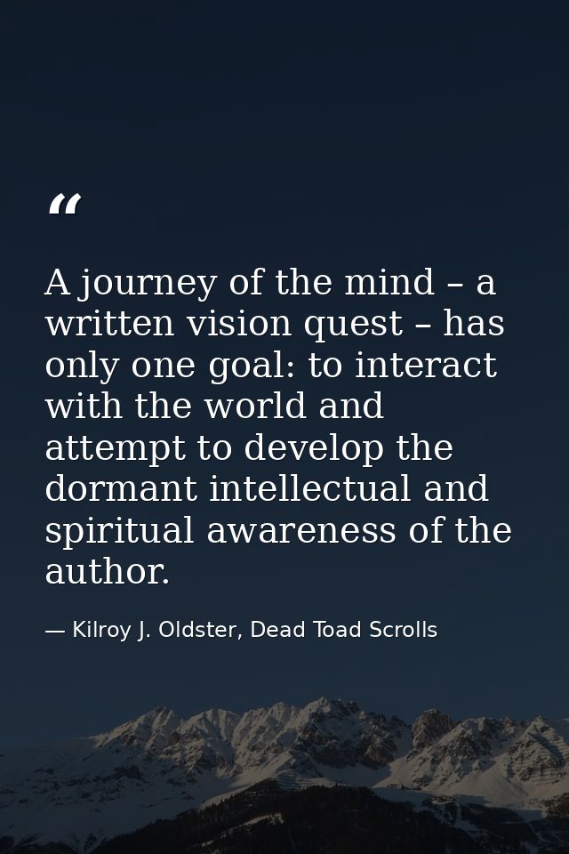 A journey of the mind – a written vision quest – has only one goal: to interact with the world and attempt to develop th — Kilroy J. Oldster, Dead Toad Scrolls