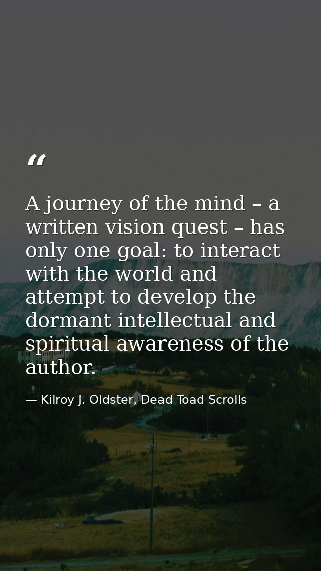 A journey of the mind – a written vision quest – has only one goal: to interact with the world and attempt to develop th — Kilroy J. Oldster, Dead Toad Scrolls