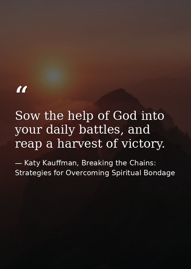 Sow the help of God into your daily battles, and reap a harvest of victory. — Katy Kauffman, Breaking the Chains: Strategies for Overcoming Spiritual Bondage