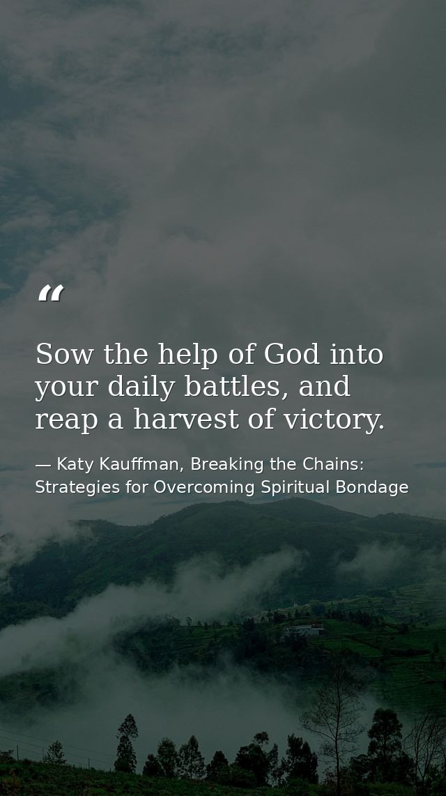 Sow the help of God into your daily battles, and reap a harvest of victory. — Katy Kauffman, Breaking the Chains: Strategies for Overcoming Spiritual Bondage