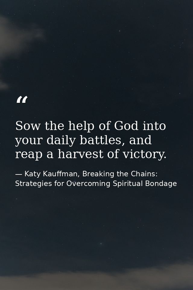 Sow the help of God into your daily battles, and reap a harvest of victory. — Katy Kauffman, Breaking the Chains: Strategies for Overcoming Spiritual Bondage