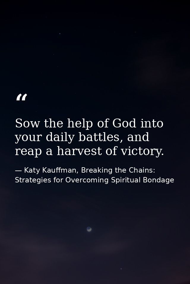 Sow the help of God into your daily battles, and reap a harvest of victory. — Katy Kauffman, Breaking the Chains: Strategies for Overcoming Spiritual Bondage