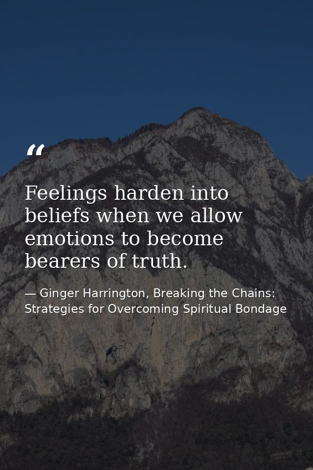 Feelings harden into beliefs when we allow emotions to become bearers of truth. — Ginger Harrington, Breaking the Chains: Strategies for Overcoming Spiritual Bondage