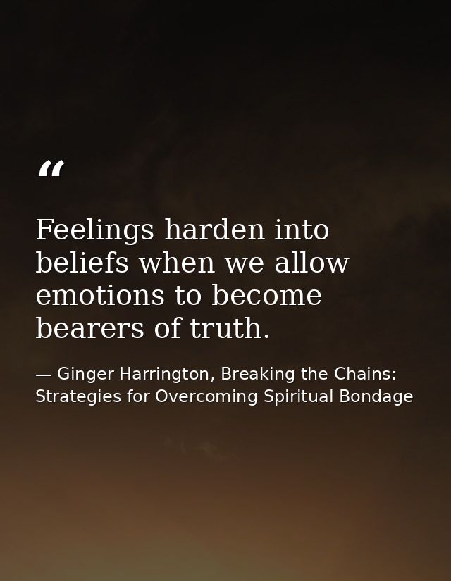 Feelings harden into beliefs when we allow emotions to become bearers of truth. — Ginger Harrington, Breaking the Chains: Strategies for Overcoming Spiritual Bondage