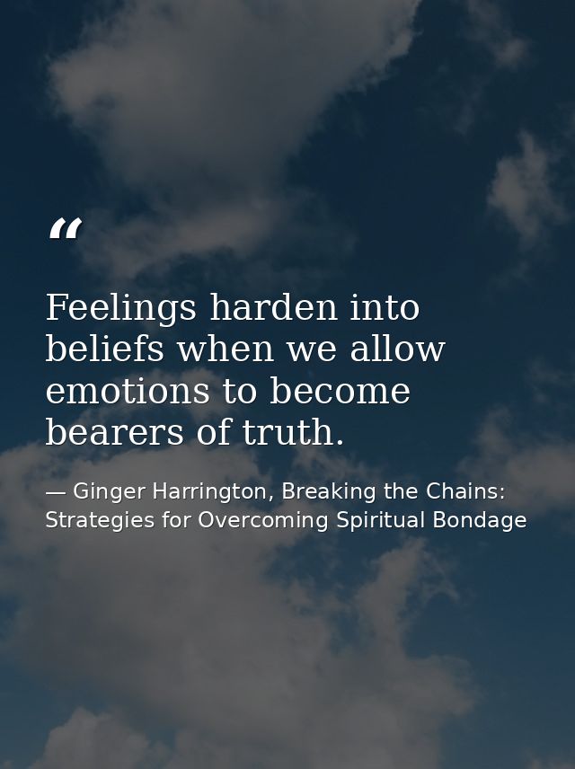 Feelings harden into beliefs when we allow emotions to become bearers of truth. — Ginger Harrington, Breaking the Chains: Strategies for Overcoming Spiritual Bondage