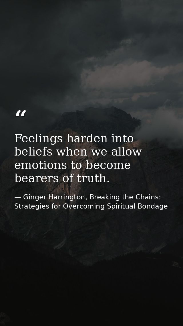 Feelings harden into beliefs when we allow emotions to become bearers of truth. — Ginger Harrington, Breaking the Chains: Strategies for Overcoming Spiritual Bondage
