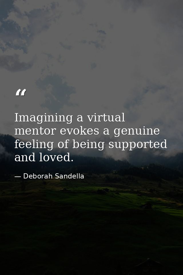 Imagining a virtual mentor evokes a genuine feeling of being supported and loved. — Deborah Sandella