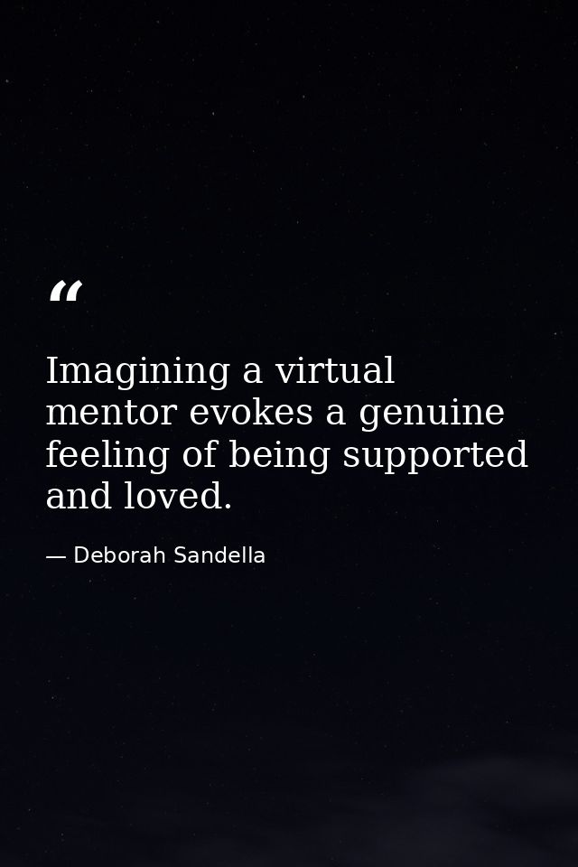 Imagining a virtual mentor evokes a genuine feeling of being supported and loved. — Deborah Sandella