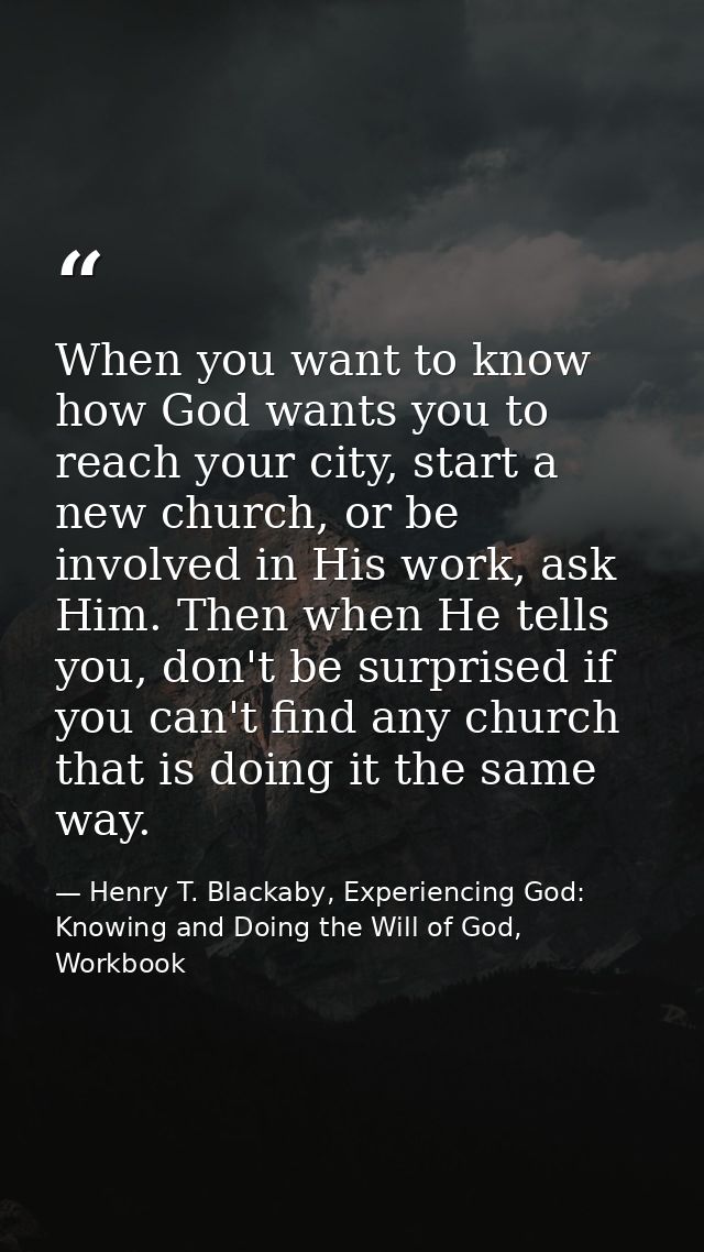 When you want to know how God wants you to reach your city, start a new church, or be involved in His work, ask Him. The — Henry T. Blackaby, Experiencing God: Knowing and Doing the Will of God, Workbook