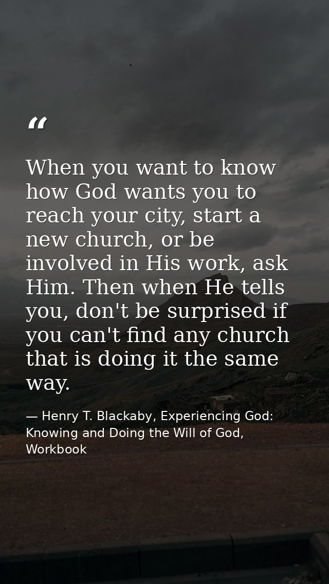 When you want to know how God wants you to reach your city, start a new church, or be involved in His work, ask Him. The — Henry T. Blackaby, Experiencing God: Knowing and Doing the Will of God, Workbook