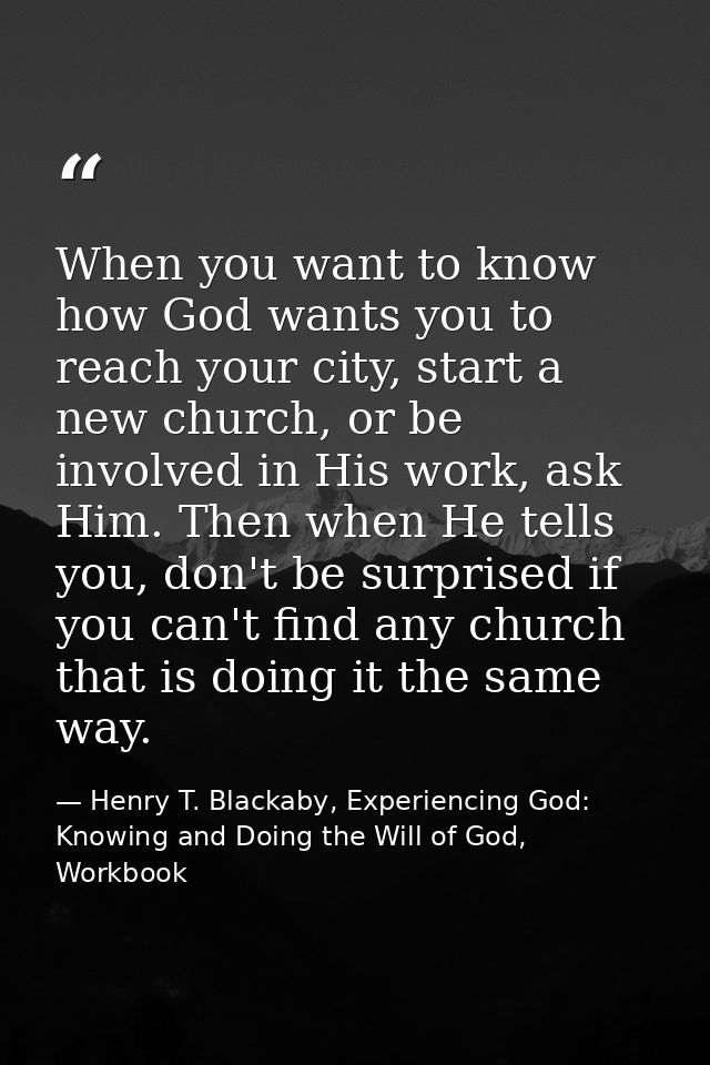 When you want to know how God wants you to reach your city, start a new church, or be involved in His work, ask Him. The — Henry T. Blackaby, Experiencing God: Knowing and Doing the Will of God, Workbook