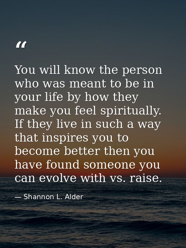 You will know the person who was meant to be in your life by how they make you feel spiritually. If they live in such a  — Shannon L. Alder